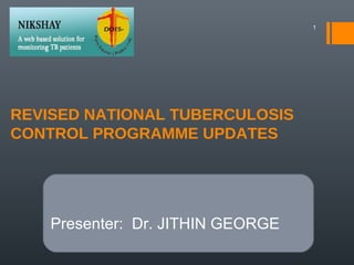 REVISED NATIONAL TUBERCULOSIS
CONTROL PROGRAMME UPDATES
1
Presenter: Dr. JITHIN GEORGE
 