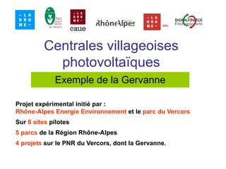 Centrales villageoises
            photovoltaïques
             Exemple de la Gervanne

Projet expérimental initié par :
Rhône-Alpes Energie Environnement et le parc du Vercors
Sur 8 sites pilotes
5 parcs de la Région Rhône-Alpes
4 projets sur le PNR du Vercors, dont la Gervanne.
 