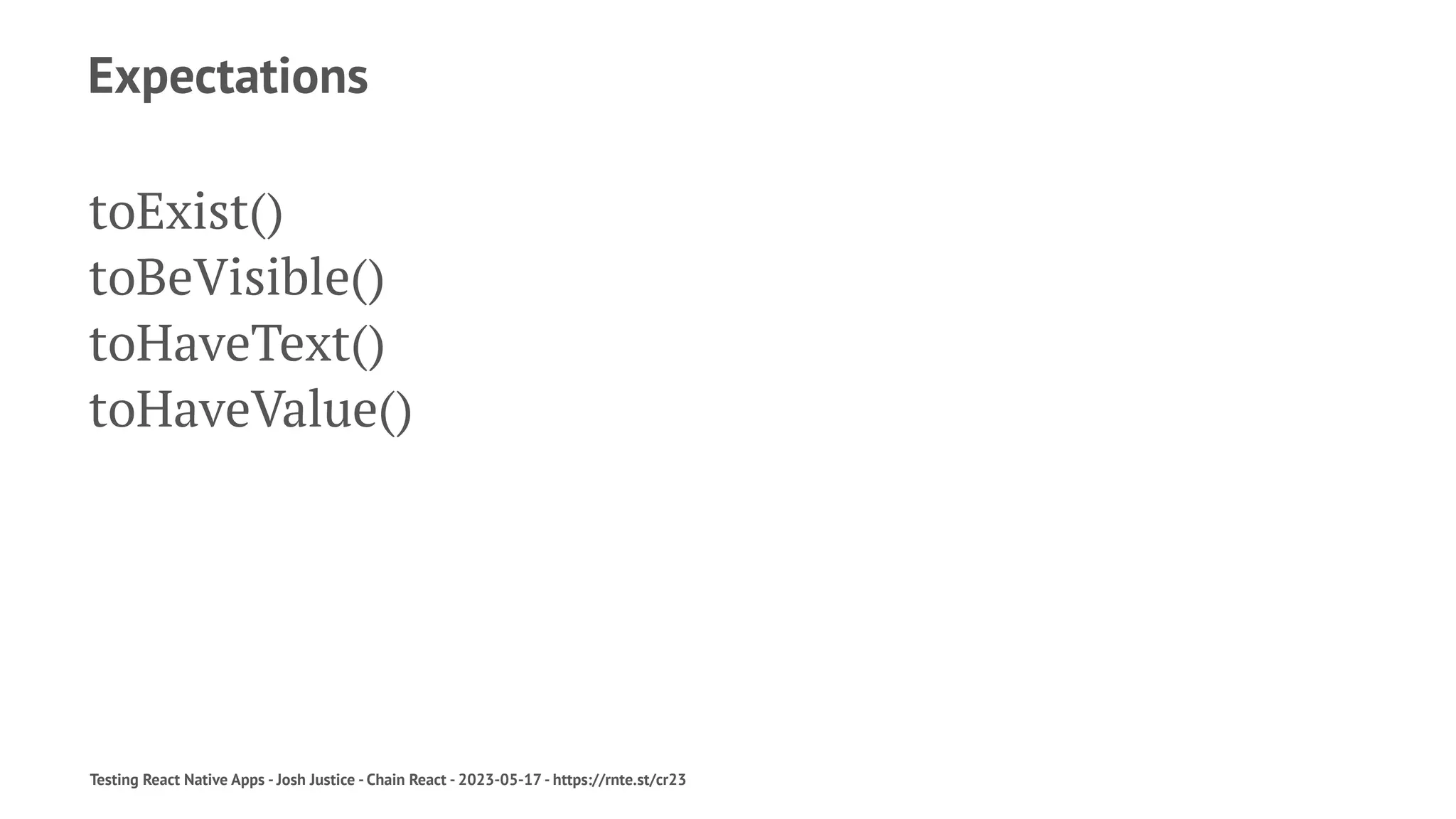 Expectations
toExist()
toBeVisible()
toHaveText()
toHaveValue()
Testing React Native Apps - Josh Justice - Chain React - 2023-05-17 - https://rnte.st/cr23
 