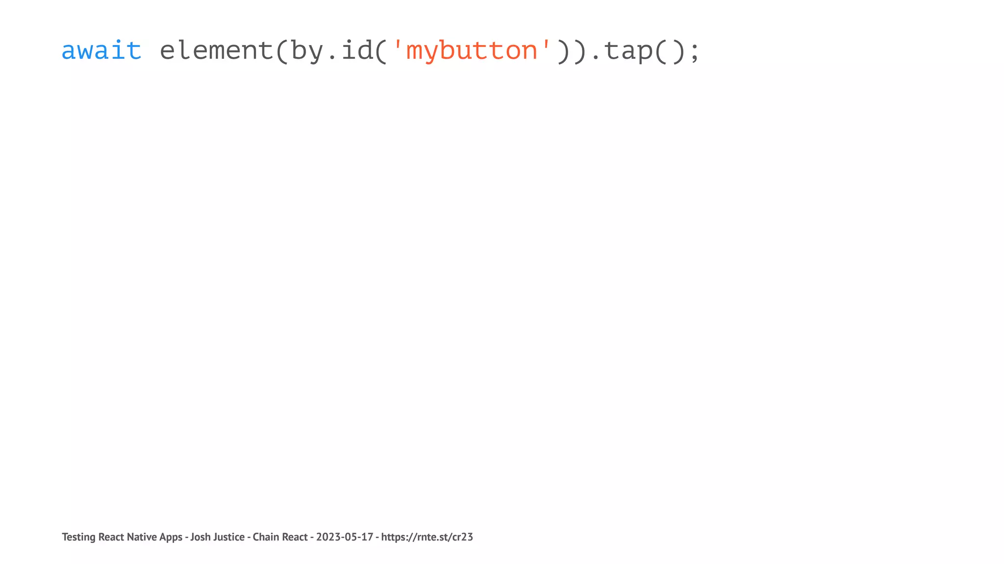 await element(by.id('mybutton')).tap();
Testing React Native Apps - Josh Justice - Chain React - 2023-05-17 - https://rnte.st/cr23
 