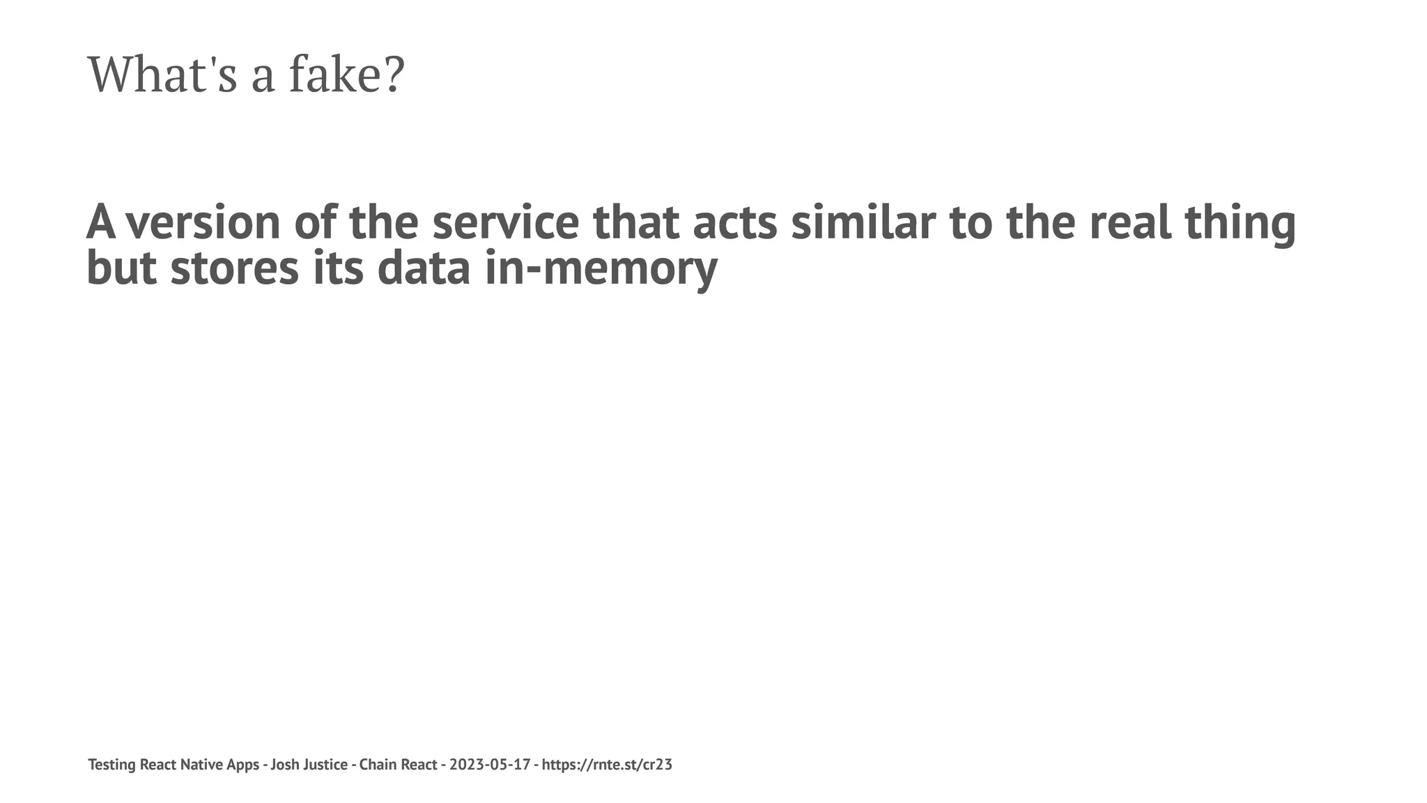 What's a fake?
A version of the service that acts similar to the real thing
but stores its data in-memory
Testing React Native Apps - Josh Justice - Chain React - 2023-05-17 - https://rnte.st/cr23
 