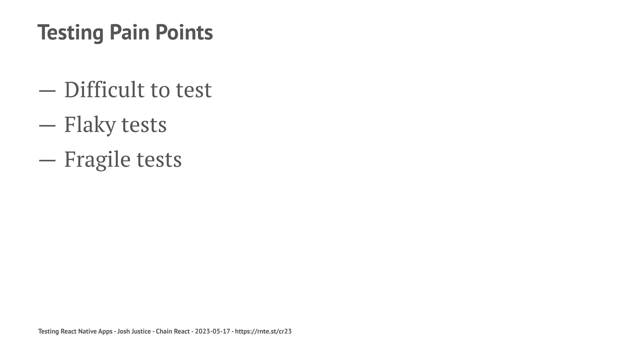Testing Pain Points
— Difficult to test
— Flaky tests
— Fragile tests
Testing React Native Apps - Josh Justice - Chain React - 2023-05-17 - https://rnte.st/cr23
 