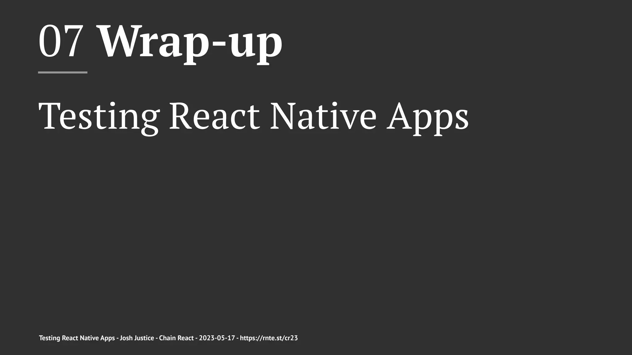 07 Wrap-up
Testing React Native Apps
Testing React Native Apps - Josh Justice - Chain React - 2023-05-17 - https://rnte.st/cr23
 