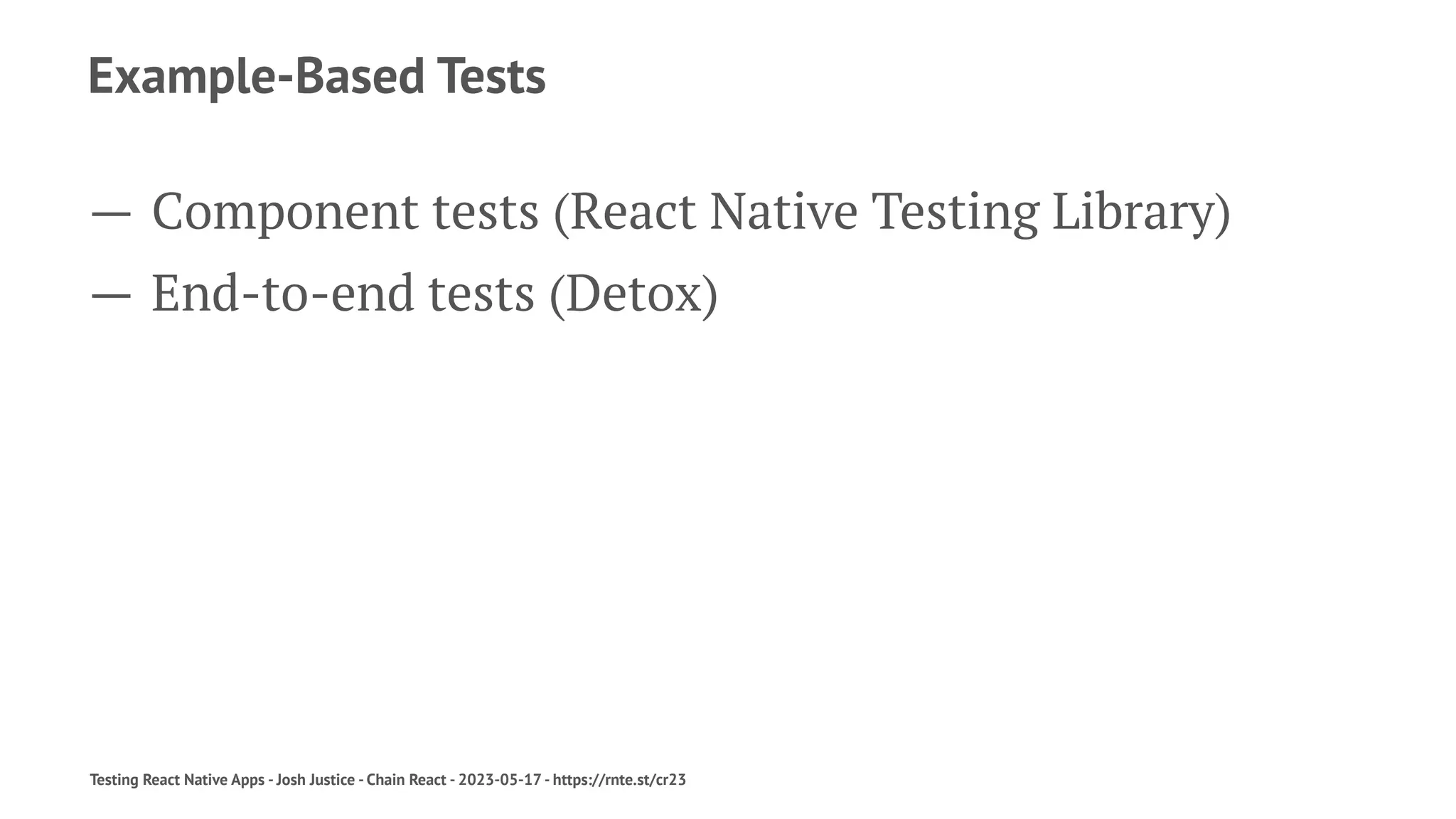 Example-Based Tests
— Component tests (React Native Testing Library)
— End-to-end tests (Detox)
Testing React Native Apps - Josh Justice - Chain React - 2023-05-17 - https://rnte.st/cr23
 