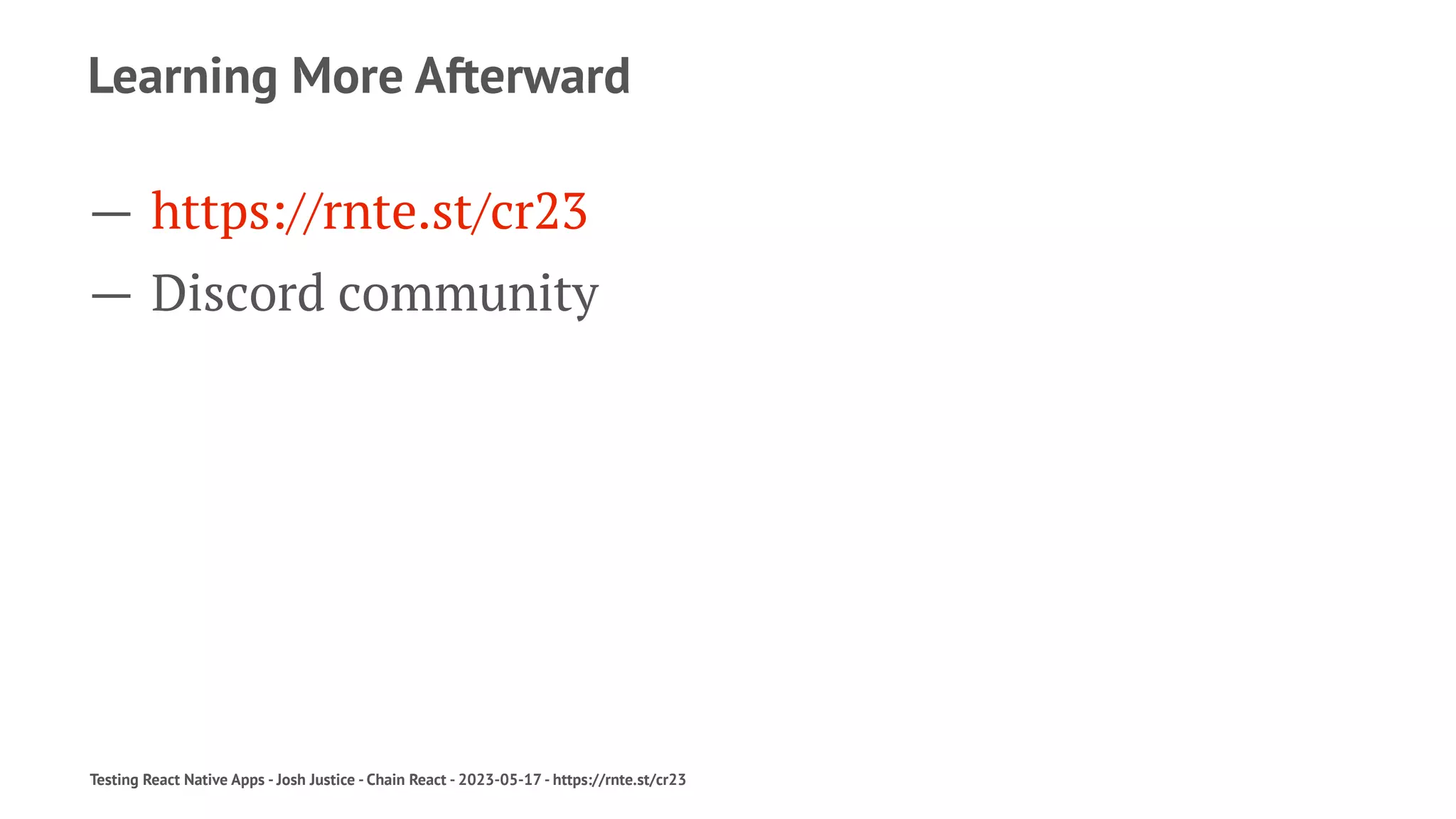 Learning More Afterward
— https://rnte.st/cr23
— Discord community
Testing React Native Apps - Josh Justice - Chain React - 2023-05-17 - https://rnte.st/cr23
 