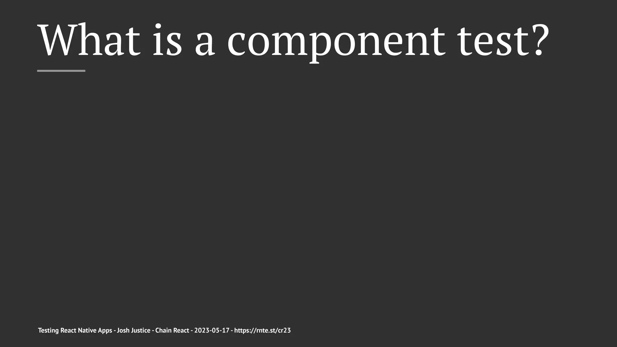 What is a component test?
Testing React Native Apps - Josh Justice - Chain React - 2023-05-17 - https://rnte.st/cr23
 
