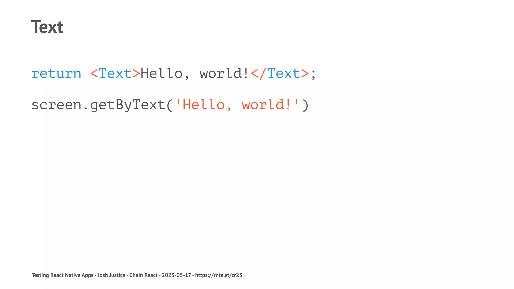 Text
return <Text>Hello, world!</Text>;
screen.getByText('Hello, world!')
Testing React Native Apps - Josh Justice - Chain React - 2023-05-17 - https://rnte.st/cr23
 