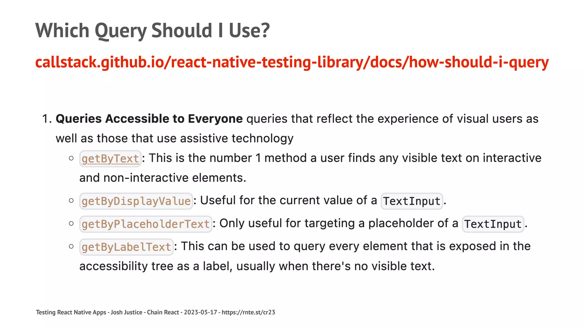 Which Query Should I Use?
callstack.github.io/react-native-testing-library/docs/how-should-i-query
Testing React Native Apps - Josh Justice - Chain React - 2023-05-17 - https://rnte.st/cr23
 