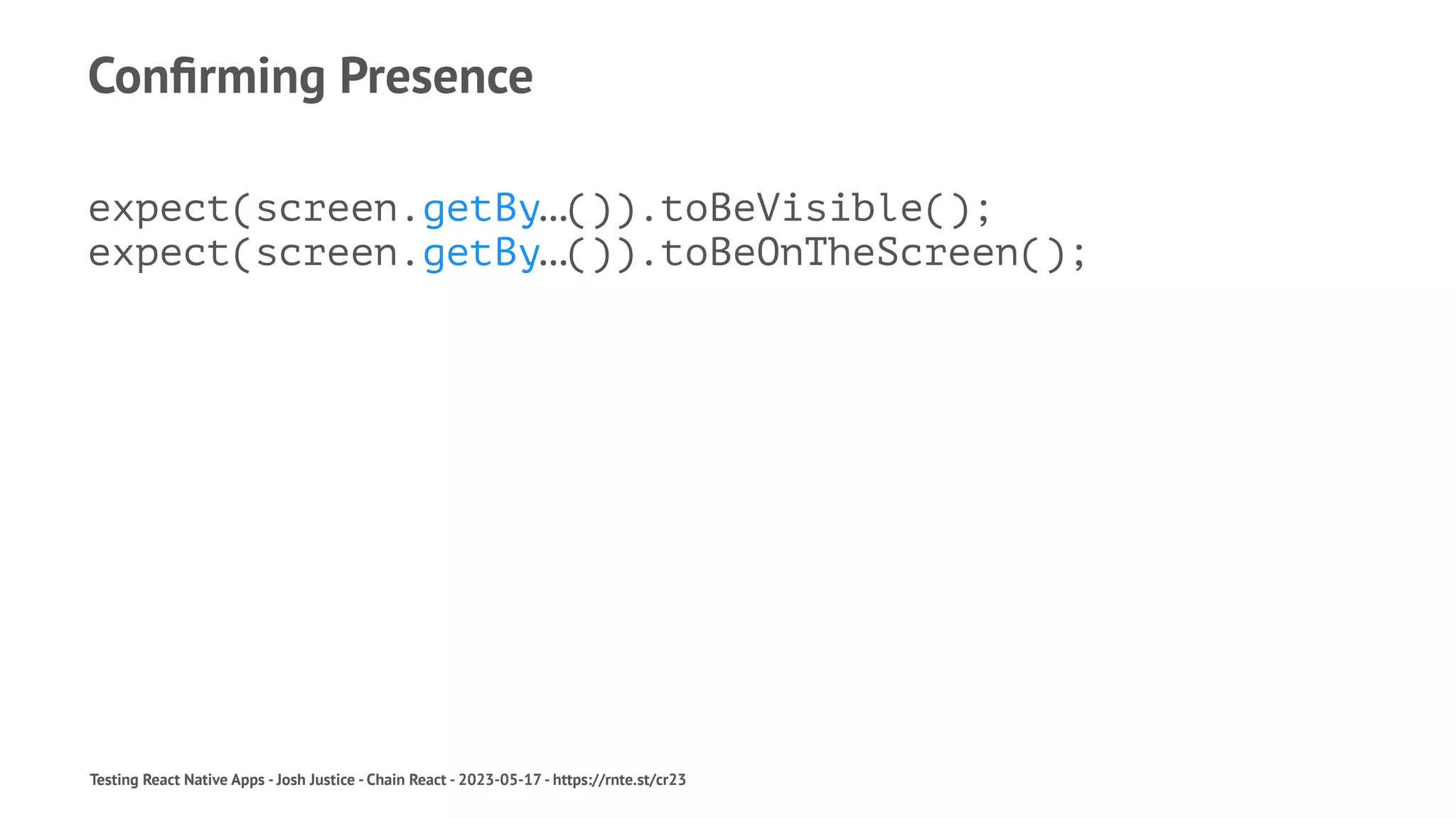 Confirming Presence
expect(screen.getBy…()).toBeVisible();
expect(screen.getBy…()).toBeOnTheScreen();
Testing React Native Apps - Josh Justice - Chain React - 2023-05-17 - https://rnte.st/cr23
 