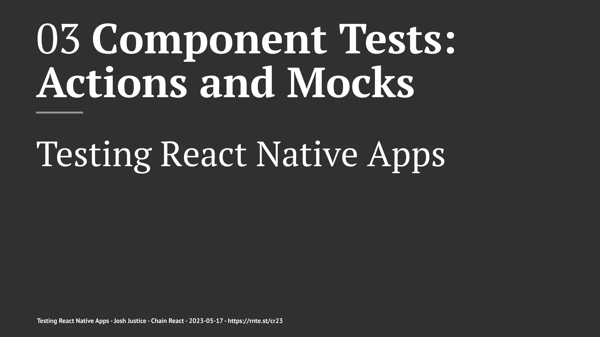 03 Component Tests:
Actions and Mocks
Testing React Native Apps
Testing React Native Apps - Josh Justice - Chain React - 2023-05-17 - https://rnte.st/cr23
 