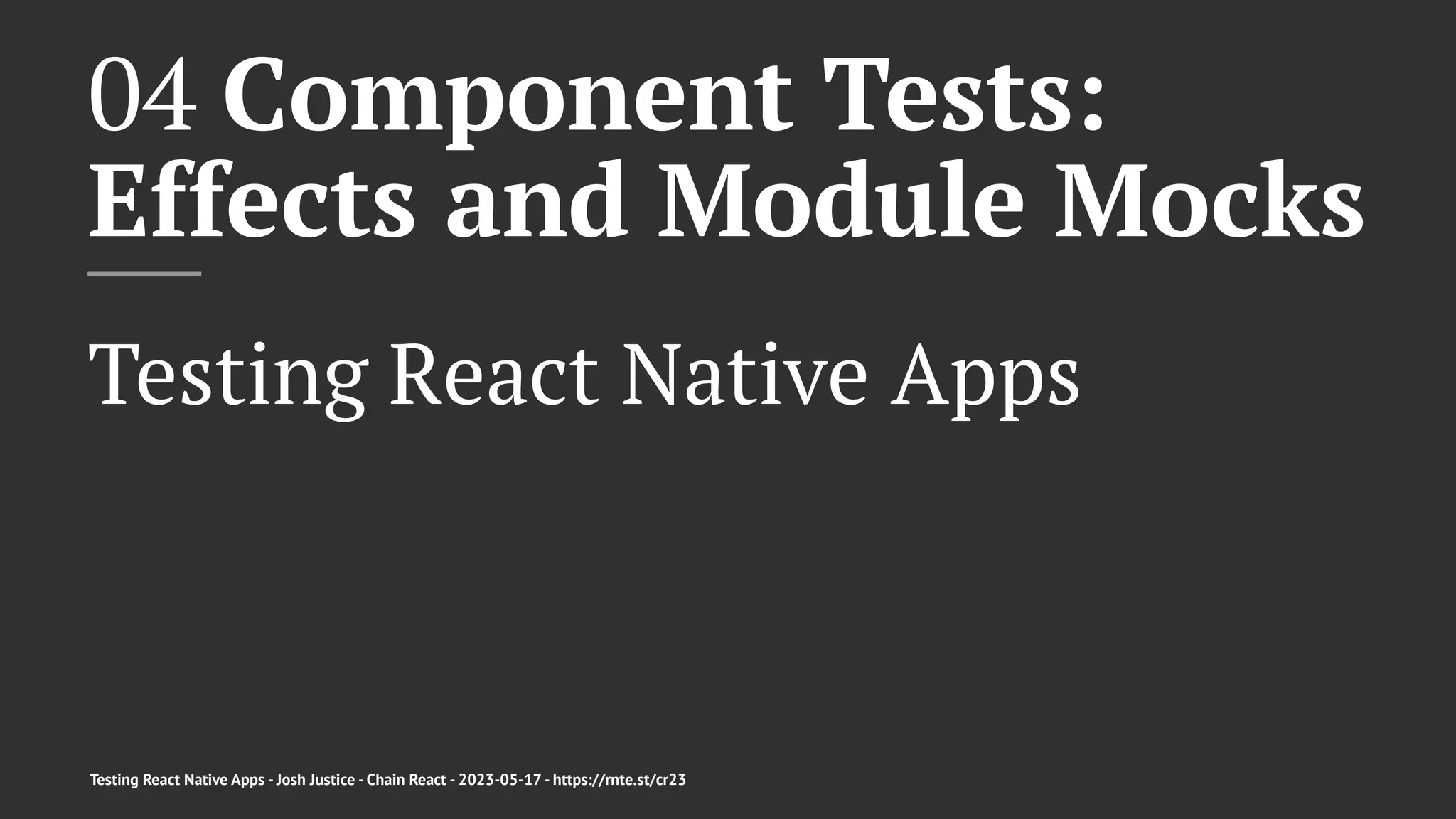 04 Component Tests:
Effects and Module Mocks
Testing React Native Apps
Testing React Native Apps - Josh Justice - Chain React - 2023-05-17 - https://rnte.st/cr23
 