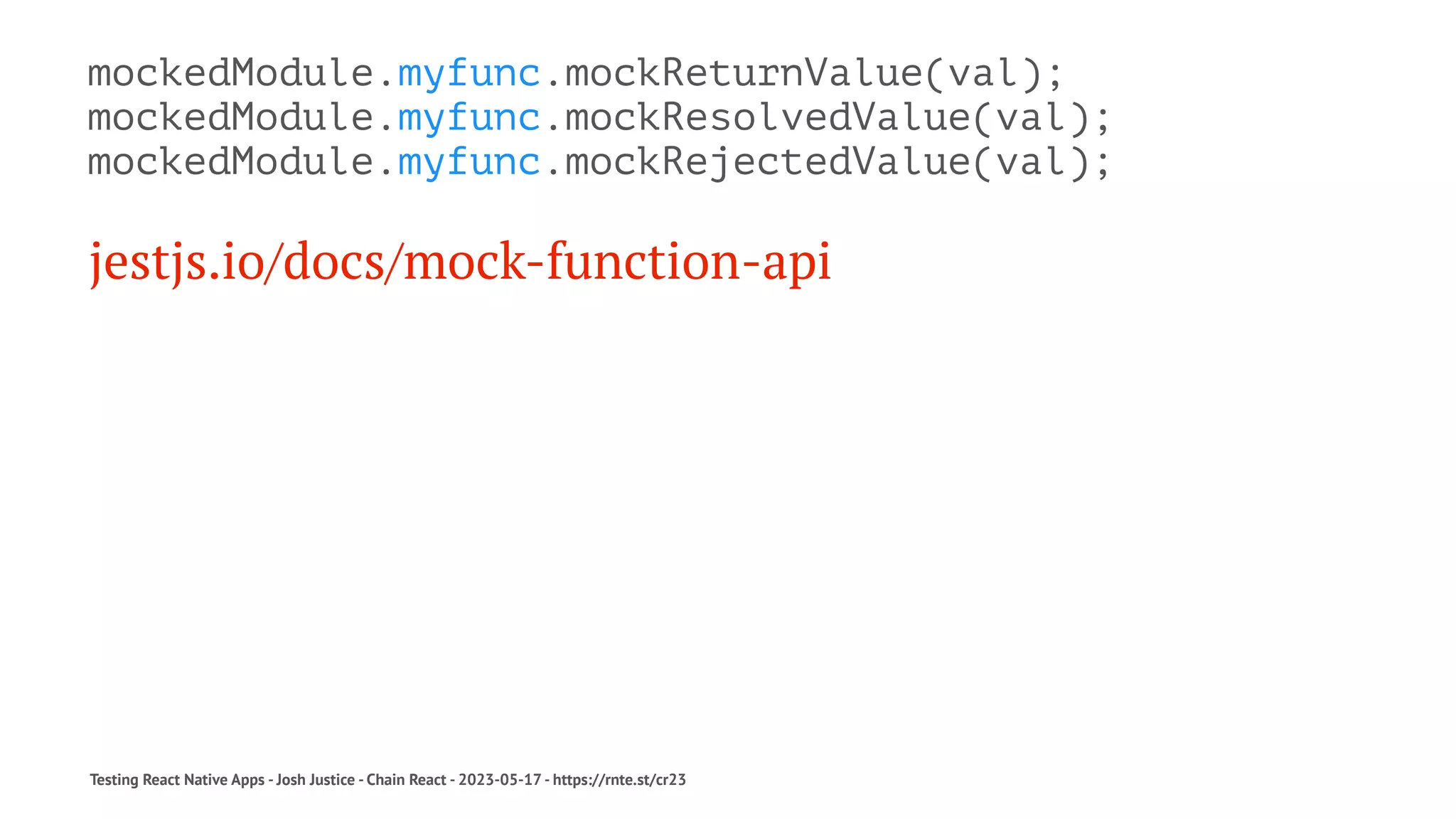mockedModule.myfunc.mockReturnValue(val);
mockedModule.myfunc.mockResolvedValue(val);
mockedModule.myfunc.mockRejectedValue(val);
jestjs.io/docs/mock-function-api
Testing React Native Apps - Josh Justice - Chain React - 2023-05-17 - https://rnte.st/cr23
 