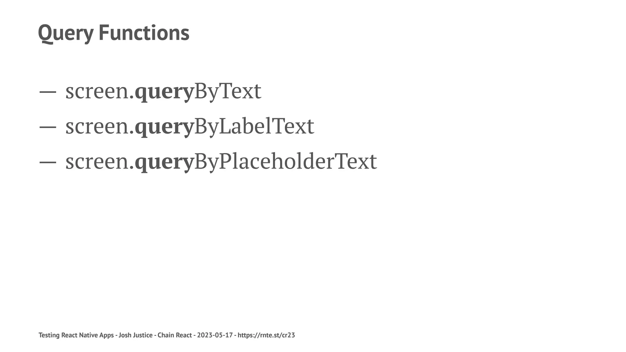 Query Functions
— screen.queryByText
— screen.queryByLabelText
— screen.queryByPlaceholderText
Testing React Native Apps - Josh Justice - Chain React - 2023-05-17 - https://rnte.st/cr23
 