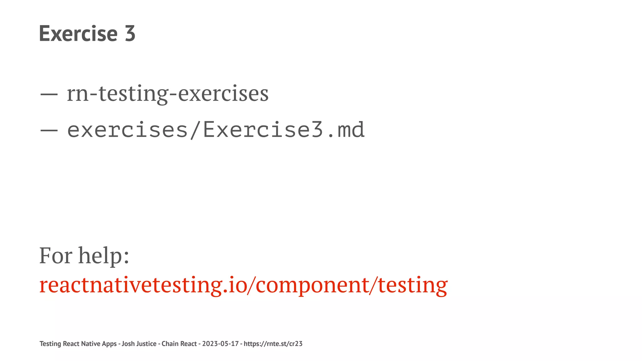 Exercise 3
— rn-testing-exercises
— exercises/Exercise3.md
For help:
reactnativetesting.io/component/testing
Testing React Native Apps - Josh Justice - Chain React - 2023-05-17 - https://rnte.st/cr23
 
