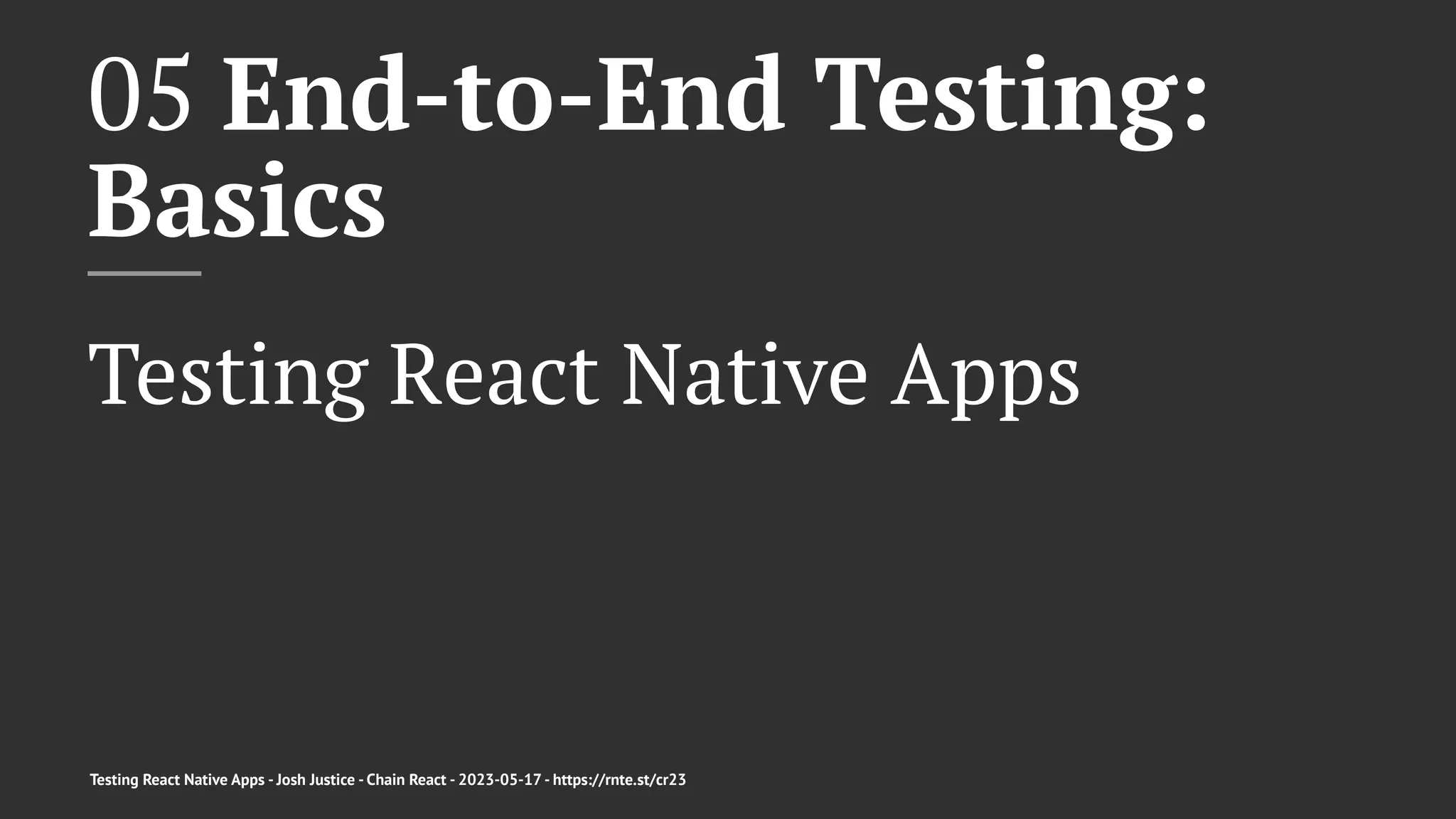 05 End-to-End Testing:
Basics
Testing React Native Apps
Testing React Native Apps - Josh Justice - Chain React - 2023-05-17 - https://rnte.st/cr23
 
