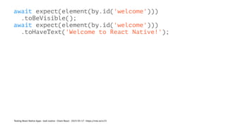 await expect(element(by.id('welcome')))
.toBeVisible();
await expect(element(by.id('welcome')))
.toHaveText('Welcome to React Native!');
Testing React Native Apps - Josh Justice - Chain React - 2023-05-17 - https://rnte.st/cr23
 