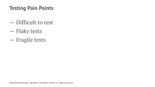 Testing Pain Points
— Difficult to test
— Flaky tests
— Fragile tests
Testing React Native Apps - Josh Justice - Chain React - 2023-05-17 - https://rnte.st/cr23
 