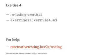 Exercise 4
— rn-testing-exercises
— exercises/Exercise4.md
For help:
— reactnativetesting.io/e2e/testing
Testing React Native Apps - Josh Justice - Chain React - 2023-05-17 - https://rnte.st/cr23
 