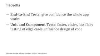 Tradeoffs
— End-to-End Tests: give confidence the whole app
works
— Unit and Component Tests: faster, easier, less flaky
testing of edge cases, influence design of code
Testing React Native Apps - Josh Justice - Chain React - 2023-05-17 - https://rnte.st/cr23
 