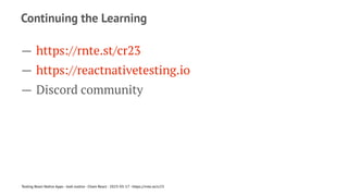 Continuing the Learning
— https://rnte.st/cr23
— https://reactnativetesting.io
— Discord community
Testing React Native Apps - Josh Justice - Chain React - 2023-05-17 - https://rnte.st/cr23
 
