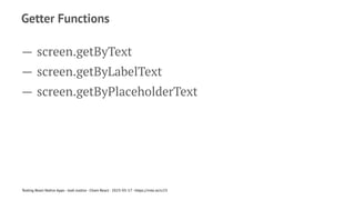 Getter Functions
— screen.getByText
— screen.getByLabelText
— screen.getByPlaceholderText
Testing React Native Apps - Josh Justice - Chain React - 2023-05-17 - https://rnte.st/cr23
 