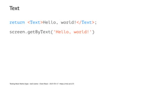 Text
return <Text>Hello, world!</Text>;
screen.getByText('Hello, world!')
Testing React Native Apps - Josh Justice - Chain React - 2023-05-17 - https://rnte.st/cr23
 