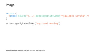 Image
return (
<Image source={...} accessibilityLabel="squirrel waving" />
);
screen.getByLabelText('squirrel waving')
Testing React Native Apps - Josh Justice - Chain React - 2023-05-17 - https://rnte.st/cr23
 