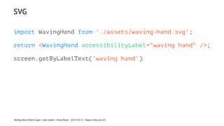 SVG
import WavingHand from './assets/waving-hand.svg';
return <WavingHand accessibilityLabel="waving hand" />;
screen.getByLabelText('waving hand')
Testing React Native Apps - Josh Justice - Chain React - 2023-05-17 - https://rnte.st/cr23
 