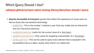Which Query Should I Use?
callstack.github.io/react-native-testing-library/docs/how-should-i-query
Testing React Native Apps - Josh Justice - Chain React - 2023-05-17 - https://rnte.st/cr23
 