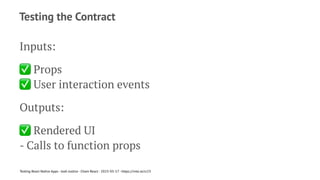 Testing the Contract
Inputs:
✅
Props
✅
User interaction events
Outputs:
✅
Rendered UI
- Calls to function props
Testing React Native Apps - Josh Justice - Chain React - 2023-05-17 - https://rnte.st/cr23
 
