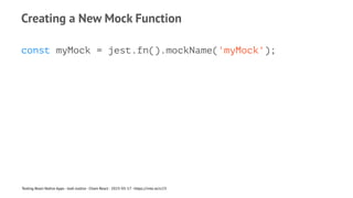 Creating a New Mock Function
const myMock = jest.fn().mockName('myMock');
Testing React Native Apps - Josh Justice - Chain React - 2023-05-17 - https://rnte.st/cr23
 
