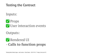 Testing the Contract
Inputs:
✅
Props
✅
User interaction events
Outputs:
✅
Rendered UI
- Calls to function props
Testing React Native Apps - Josh Justice - Chain React - 2023-05-17 - https://rnte.st/cr23
 
