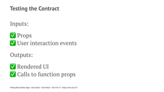 Testing the Contract
Inputs:
✅
Props
✅
User interaction events
Outputs:
✅
Rendered UI
✅
Calls to function props
Testing React Native Apps - Josh Justice - Chain React - 2023-05-17 - https://rnte.st/cr23
 