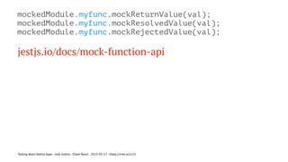 mockedModule.myfunc.mockReturnValue(val);
mockedModule.myfunc.mockResolvedValue(val);
mockedModule.myfunc.mockRejectedValue(val);
jestjs.io/docs/mock-function-api
Testing React Native Apps - Josh Justice - Chain React - 2023-05-17 - https://rnte.st/cr23
 
