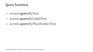 Query Functions
— screen.queryByText
— screen.queryByLabelText
— screen.queryByPlaceholderText
Testing React Native Apps - Josh Justice - Chain React - 2023-05-17 - https://rnte.st/cr23
 