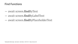 Find Functions
— await screen.findByText
— await screen.findByLabelText
— await screen.findByPlaceholderText
Testing React Native Apps - Josh Justice - Chain React - 2023-05-17 - https://rnte.st/cr23
 