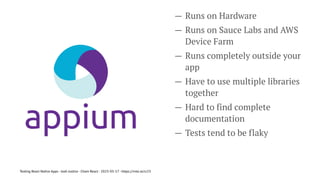 — Runs on Hardware
— Runs on Sauce Labs and AWS
Device Farm
— Runs completely outside your
app
— Have to use multiple libraries
together
— Hard to find complete
documentation
— Tests tend to be flaky
Testing React Native Apps - Josh Justice - Chain React - 2023-05-17 - https://rnte.st/cr23
 