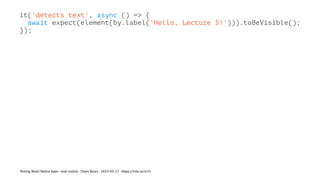 it('detects text', async () => {
await expect(element(by.label('Hello, Lecture 5!'))).toBeVisible();
});
Testing React Native Apps - Josh Justice - Chain React - 2023-05-17 - https://rnte.st/cr23
 