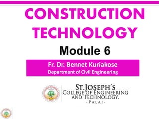 CONSTRUCTION
TECHNOLOGY
Module 6
Fr. Dr. Bennet Kuriakose
Department of Civil Engineering
 