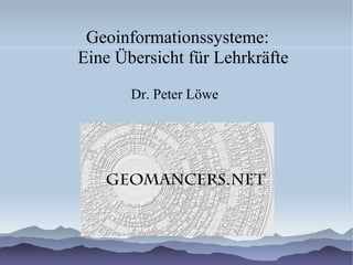 Geoinformationssysteme:
Eine Übersicht für Lehrkräfte
Dr. Peter Löwe
 