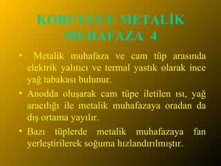 KORUYUCU METALİK MUHAFAZA  4 Metalik muhafaza ve cam tüp arasında elektrik yalıtıcı ve termal yastık olarak ince yağ tabakası bulunur.  Anodda oluşarak cam tüpe iletilen ısı, yağ aracılığı ile metalik muhafazaya oradan da dış ortama yayılır.  Bazı tüplerde metalik muhafazaya fan yerleştirilerek soğuma hızlandırılmıştır. 
