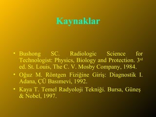 Kaynaklar Bushong SC. Radiologic Science for Technologist: Physics, Biology and Protection. 3 rd  ed. St. Louis, The C. V. Mosby Company, 1984. Oğuz M. Röntgen Fiziğine Giriş: Diagnostik I. Adana, ÇÜ Basımevi, 1992. Kaya T. Temel Radyoloji Tekniği. Bursa, Güneş  & Nobel, 1997. 