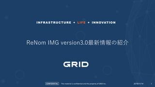CONFIDENTIAL
INFRASTRUCTURE + LIFE + INNOVATION
This material is confidential and the property of GRID Inc. 12019/11/14
ReNom IMG version3.0最新情報の紹介
 