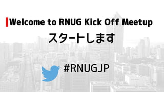 Welcome to RNUG Kick Off Meetup
#RNUGJP
スタートします
 