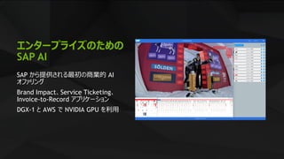 11
エンタープライズのための
SAP AI
SAP から提供される最初の商業的 AI
オファリング
Brand Impact、Service Ticketing、
Invoice-to-Record アプリケーション
DGX-1 と AWS で NVIDIA GPU を利用
 