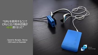 8
“GPU を使用することで
CPU に比べ物体認識が
48 倍速くなった”
-Saverio Murgia, Horus
CEO and co-founder
 