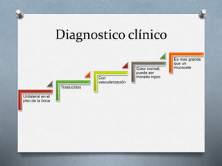 Diagnostico clínico
Unilateral en el
piso de la boca
Traslucidas
Con
vascularización
Color normal,
puede ser
morado rojizo
Es mas grande
que un
mucocele
 