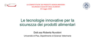 Le tecnologie innovative per la
sicurezza dei prodotti alimentari
Dott.ssa Roberta Nuvoloni
Università di Pisa, Dipartimento di Scienze Veterinarie
LA COMPETITIVITA' DEI PRODOTTI AGROALIMENTARI:
SICUREZZA E QUALITA’ DEGLI ALIMENTI
19 maggio 2020
 