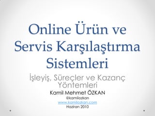Online Ürün ve
Servis Karşılaştırma
     Sistemleri
  İşleyiş, Süreçler ve Kazanç
            Yöntemleri
       Kamil Mehmet ÖZKAN
            @kamilozkan
         www.kamilozkan.com
            Haziran 2010
 