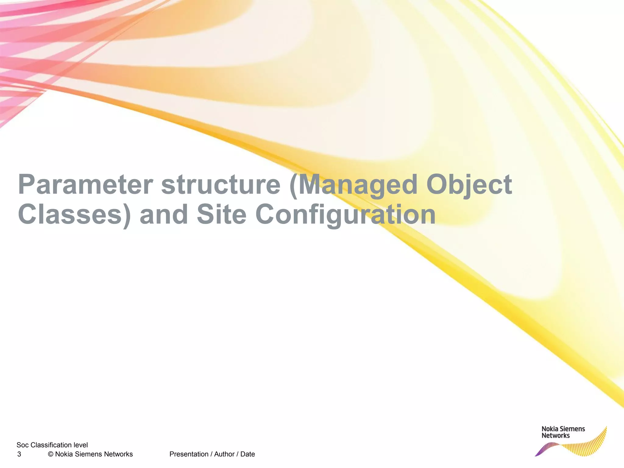 Soc Classification level
3 © Nokia Siemens Networks
Parameter structure (Managed Object
Classes) and Site Configuration
Presentation / Author / Date
 